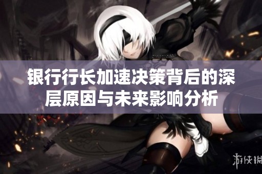 银行行长加速决策背后的深层原因与未来影响分析
