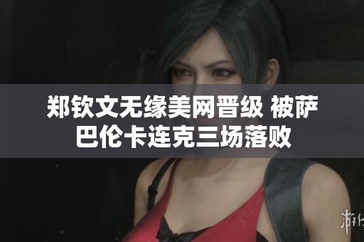 郑钦文无缘美网晋级 被萨巴伦卡连克三场落败