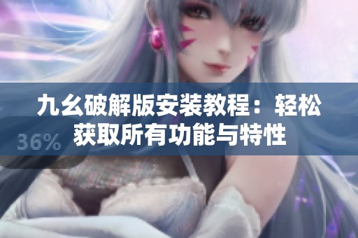 九幺破解版安装教程：轻松获取所有功能与特性