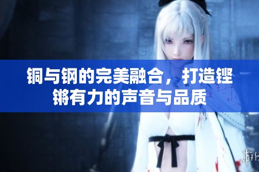 铜与钢的完美融合，打造铿锵有力的声音与品质