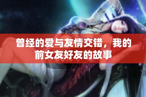 曾经的爱与友情交错，我的前女友好友的故事