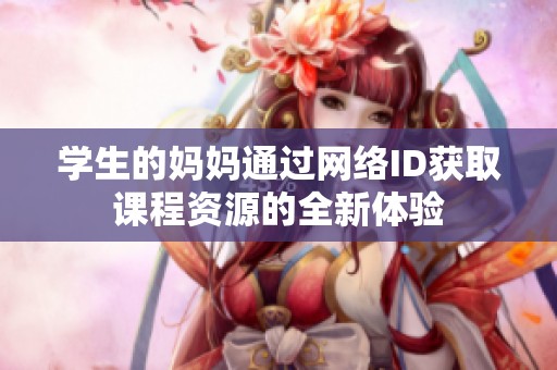 学生的妈妈通过网络ID获取课程资源的全新体验