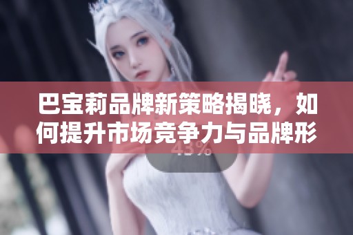 巴宝莉品牌新策略揭晓，如何提升市场竞争力与品牌形象