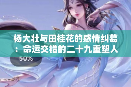 杨大壮与田桂花的感情纠葛：命运交错的二十九重塑人生
