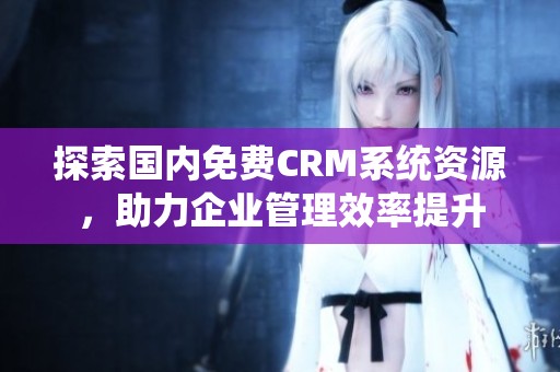 探索国内免费CRM系统资源，助力企业管理效率提升