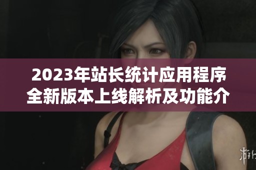 2023年站长统计应用程序全新版本上线解析及功能介绍