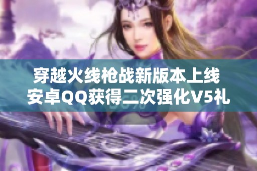 穿越火线枪战新版本上线 安卓QQ获得二次强化V5礼包