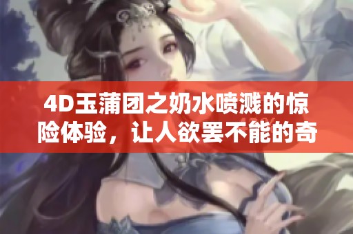 4D玉蒲团之奶水喷溅的惊险体验，让人欲罢不能的奇幻之旅