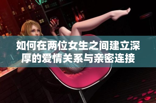 如何在两位女生之间建立深厚的爱情关系与亲密连接