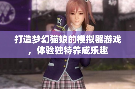打造梦幻猫娘的模拟器游戏，体验独特养成乐趣