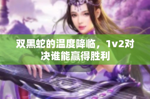 双黑蛇的温度降临，1v2对决谁能赢得胜利