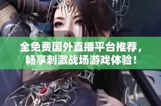 全免费国外直播平台推荐，畅享刺激战场游戏体验！