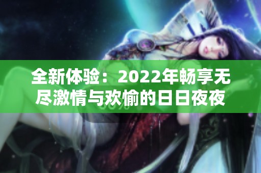 全新体验：2022年畅享无尽激情与欢愉的日日夜夜