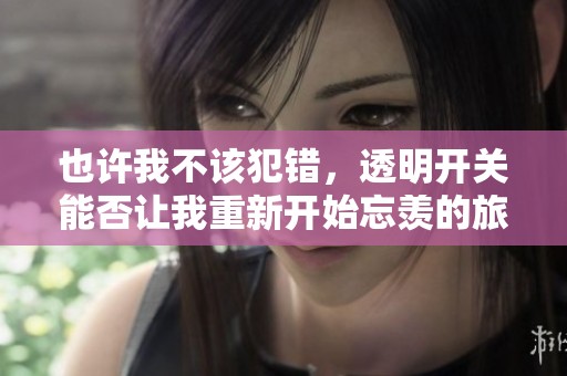 也许我不该犯错，透明开关能否让我重新开始忘羡的旅程