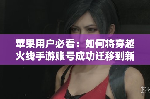 苹果用户必看：如何将穿越火线手游账号成功迁移到新设备