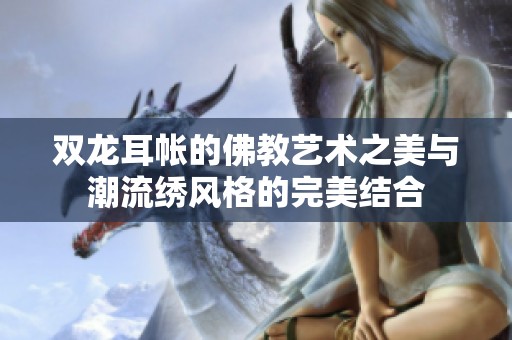 双龙耳帐的佛教艺术之美与潮流绣风格的完美结合