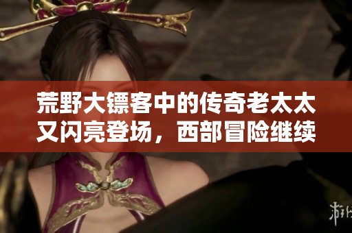 荒野大镖客中的传奇老太太又闪亮登场，西部冒险继续！