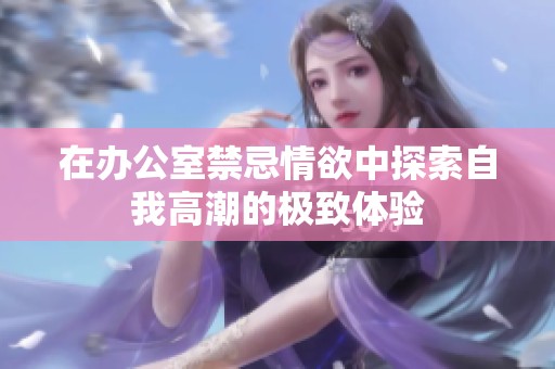 在办公室禁忌情欲中探索自我高潮的极致体验