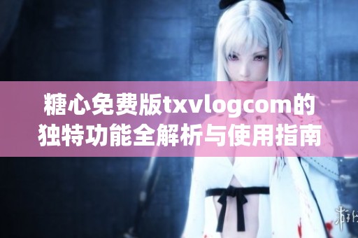 糖心免费版txvlogcom的独特功能全解析与使用指南