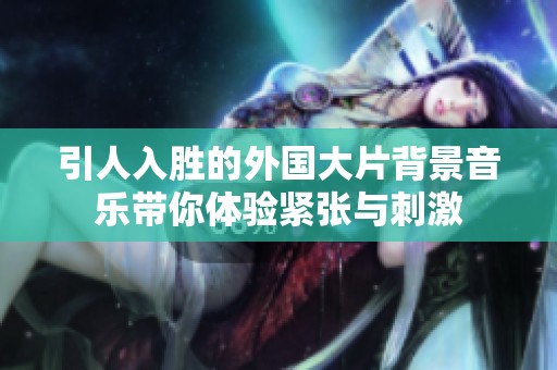 引人入胜的外国大片背景音乐带你体验紧张与刺激
