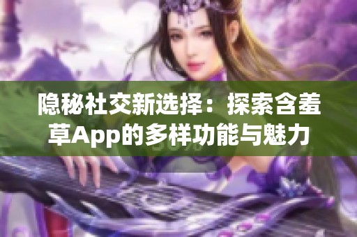 隐秘社交新选择：探索含羞草App的多样功能与魅力