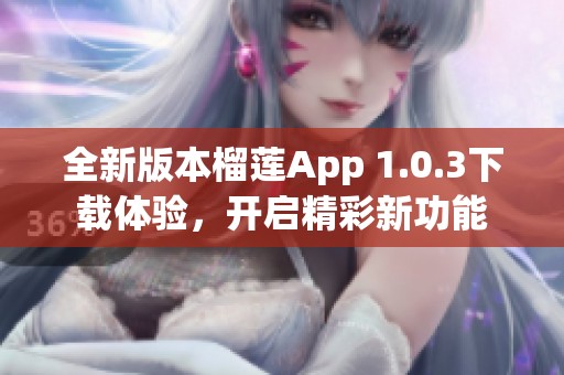 全新版本榴莲App 1.0.3下载体验，开启精彩新功能