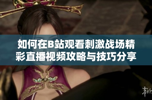 如何在B站观看刺激战场精彩直播视频攻略与技巧分享