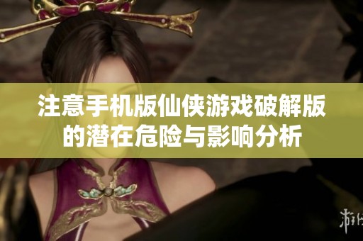 注意手机版仙侠游戏破解版的潜在危险与影响分析
