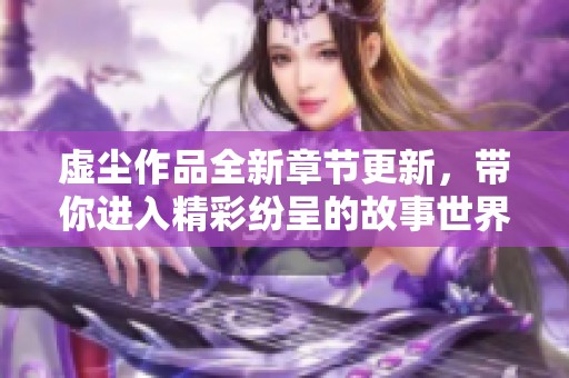虚尘作品全新章节更新，带你进入精彩纷呈的故事世界