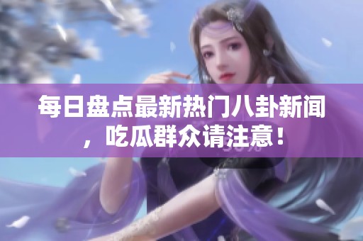 每日盘点最新热门八卦新闻，吃瓜群众请注意！