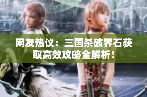 网友热议：三国杀破界石获取高效攻略全解析！