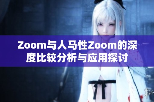 Zoom与人马性Zoom的深度比较分析与应用探讨