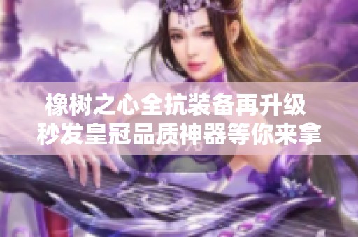 橡树之心全抗装备再升级 秒发皇冠品质神器等你来拿