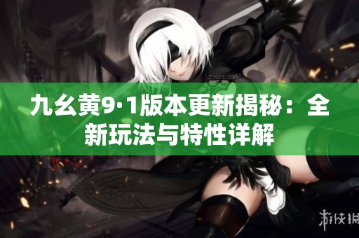 九幺黄9·1版本更新揭秘：全新玩法与特性详解