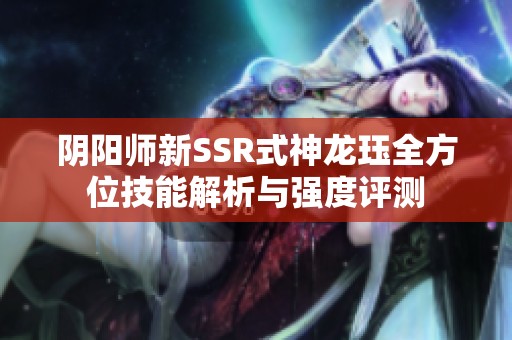 阴阳师新SSR式神龙珏全方位技能解析与强度评测