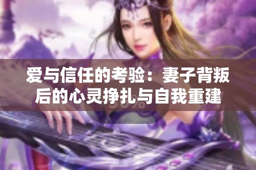 爱与信任的考验：妻子背叛后的心灵挣扎与自我重建