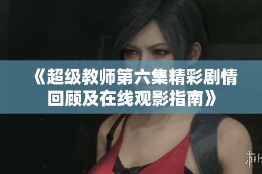 《超级教师第六集精彩剧情回顾及在线观影指南》