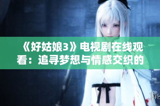 《好姑娘3》电视剧在线观看：追寻梦想与情感交织的青春故事