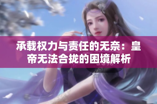 承载权力与责任的无奈：皇帝无法合拢的困境解析