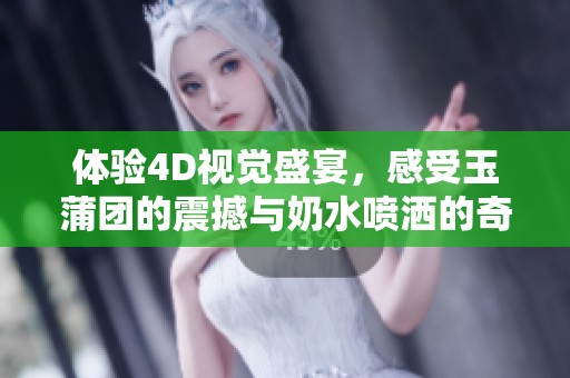 体验4D视觉盛宴，感受玉蒲团的震撼与奶水喷洒的奇妙之旅