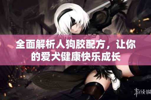 全面解析人狗胶配方，让你的爱犬健康快乐成长