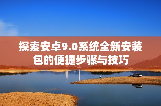 探索安卓9.0系统全新安装包的便捷步骤与技巧