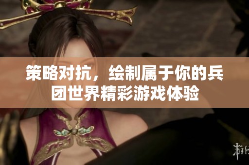 策略对抗，绘制属于你的兵团世界精彩游戏体验