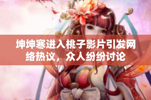 坤坤寒进入桃子影片引发网络热议，众人纷纷讨论