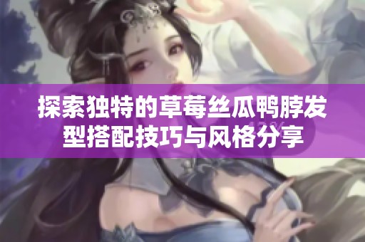 探索独特的草莓丝瓜鸭脖发型搭配技巧与风格分享