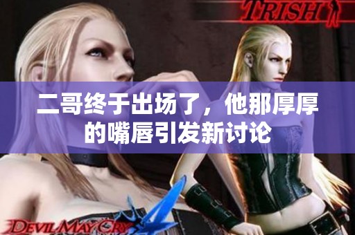 二哥终于出场了，他那厚厚的嘴唇引发新讨论
