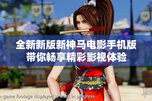 全新新版新神马电影手机版带你畅享精彩影视体验
