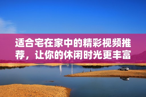适合宅在家中的精彩视频推荐，让你的休闲时光更丰富