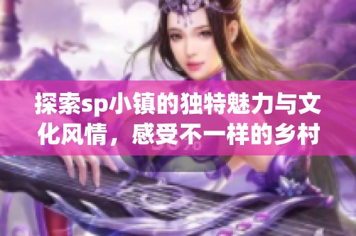 探索sp小镇的独特魅力与文化风情，感受不一样的乡村生活