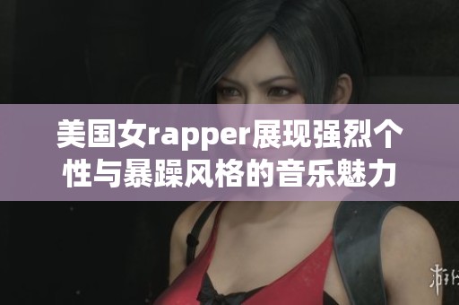 美国女rapper展现强烈个性与暴躁风格的音乐魅力